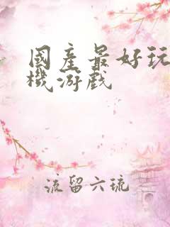 国产最好玩的手机游戏