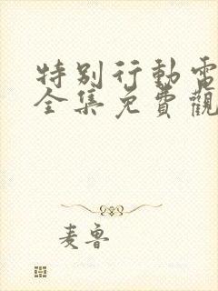 特别行动电视剧全集免费观看剧