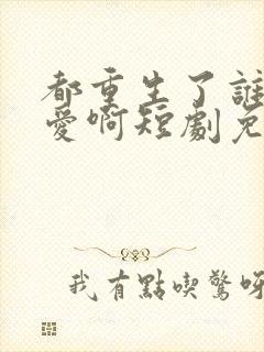 都重生了谁谈恋爱啊短剧免费观看