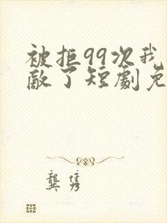 被拒99次我无敌了短剧免费观看