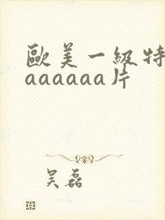 欧美一级特黄aaaaaaa片