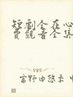 短剧全在心上免费观看全集高清版