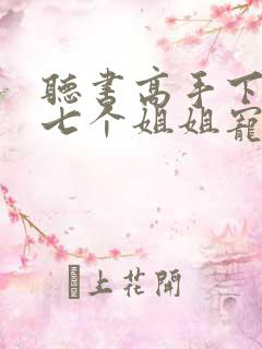 听书高手下山被七个姐姐宠上天