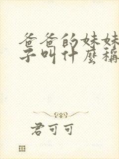 爸爸的妹妹的孩子叫什么称呼