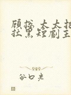 顾总 太太把你拉黑短剧主角是谁