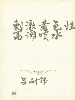 刺激黄色性视频高潮喷水