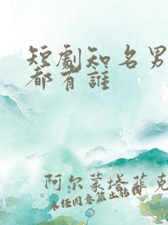 短剧知名男演员都有谁