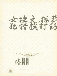 女攻文,总裁受犯错挨打的小说笔趣阁