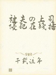被夫の上司持久侵犯在线播放