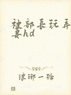 被部长玩弄的人妻hd