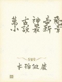 万古神帝飞天鱼小说最新章节帝