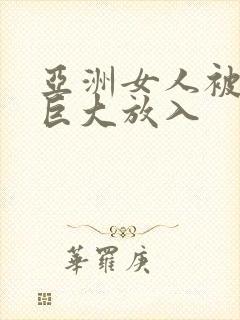 亚洲女人被黑人巨大放入