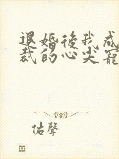 退婚后我成了总裁的心尖宠