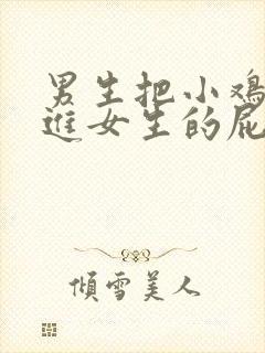 男生把小鸡鸡插进女生的屁股里.