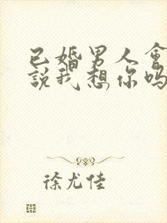 已婚男人会随便说我想你吗