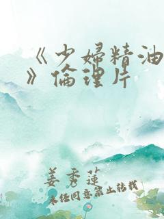 《少妇精油按摩》伦理片