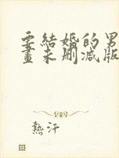 要结婚的男人漫画未删减版版免费阅读