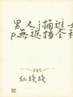 男人j捅进女人p无遮挡全程