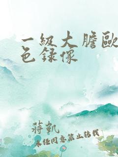 一级大胆欧美黄色录像