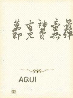 万古神帝最新章节免费无弹窗全文