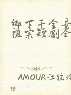 乡下千金竟是老祖宗短剧全集