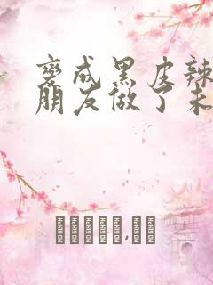 变成黑皮辣妹后朋友做了未删减版