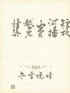 情越山河短剧全集免费播放