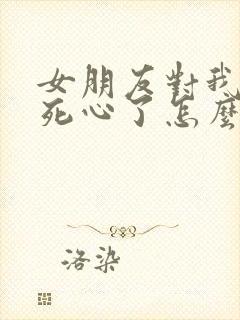 女朋友对我失望死心了怎么挽回