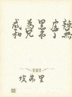 成为黑皮辣妹后和兄弟了无删减版