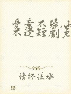 爱意不归,山水不逢短剧免费观看