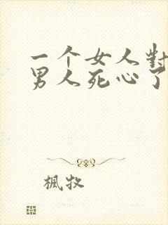 一个女人对一个男人死心了还能挽回吗