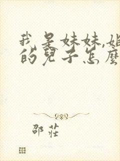 我是妹妹,姐姐的儿子怎么称呼