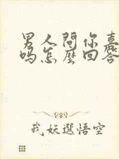 男人问你喜欢他吗怎么回答