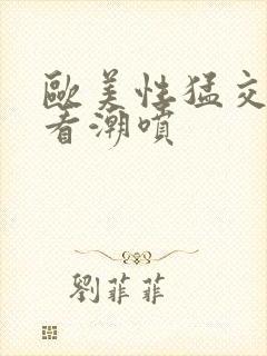 欧美性猛交免费看潮喷