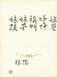 妹妹称呼姐姐的孩子叫什么