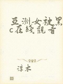 亚洲女被黑人猛c在线观看