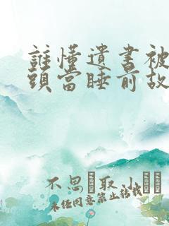 谁懂遗书被死对头当睡前故事看未删减