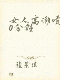 女人高潮喷水40分钟