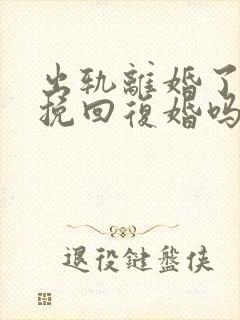 出轨离婚了还能挽回复婚吗