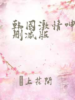 韩国激情呻吟无删减版