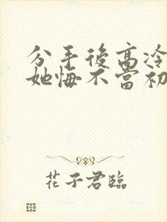 分手后高冷校花她悔不当初短剧