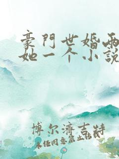 豪门世婚两个换她一个小说