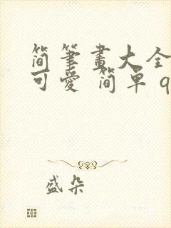 简笔画大全. 可爱 简单 q版