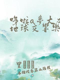 哆啦a梦大雄的地球交响乐国语版免费观看