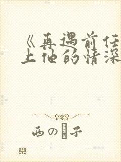 《再遇前任,恋上他的情深》