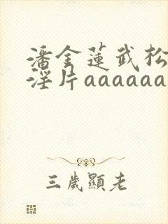 潘金莲武松一级淫片aaaaaa