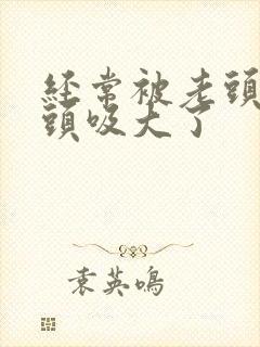 经常被老头吸奶头吸大了