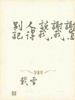 别人说谢谢你还记得我,我怎么回答