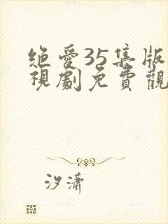 绝爱35集版电视剧免费观看西瓜