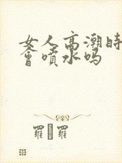 女人高潮时真的会喷水吗